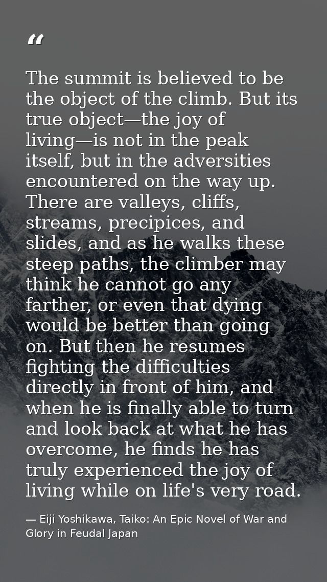 The summit is believed to be the object of the climb. But its true object—the joy of living—is not in the peak itself, b — Eiji Yoshikawa, Taiko: An Epic Novel of War and Glory in Feudal Japan