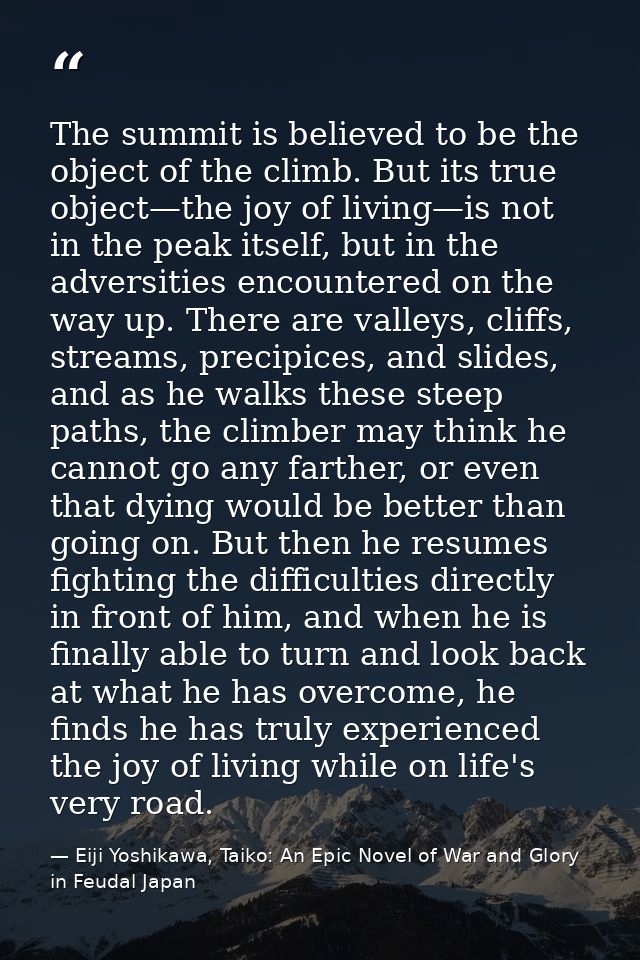 The summit is believed to be the object of the climb. But its true object—the joy of living—is not in the peak itself, b — Eiji Yoshikawa, Taiko: An Epic Novel of War and Glory in Feudal Japan