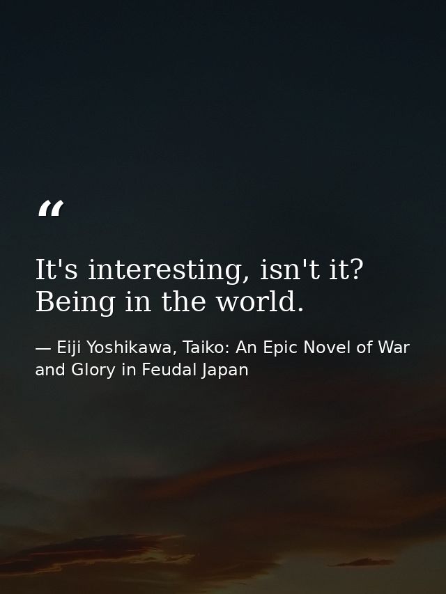 It's interesting, isn't it? Being in the world. — Eiji Yoshikawa, Taiko: An Epic Novel of War and Glory in Feudal Japan