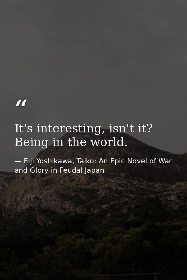 It's interesting, isn't it? Being in the world. — Eiji Yoshikawa, Taiko: An Epic Novel of War and Glory in Feudal Japan