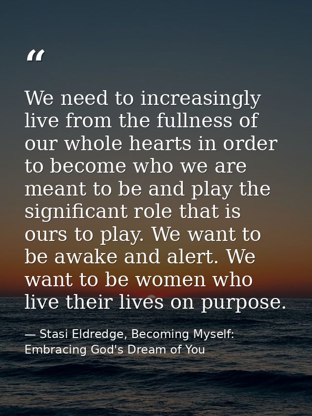 We need to increasingly live from the fullness of our whole hearts in order to become who we are meant to be and play th — Stasi Eldredge, Becoming Myself: Embracing God's Dream of You