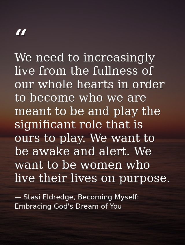 We need to increasingly live from the fullness of our whole hearts in order to become who we are meant to be and play th — Stasi Eldredge, Becoming Myself: Embracing God's Dream of You