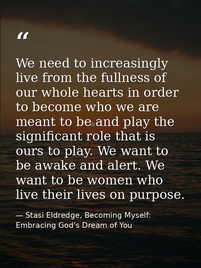 We need to increasingly live from the fullness of our whole hearts in order to become who we are meant to be and play th — Stasi Eldredge, Becoming Myself: Embracing God's Dream of You