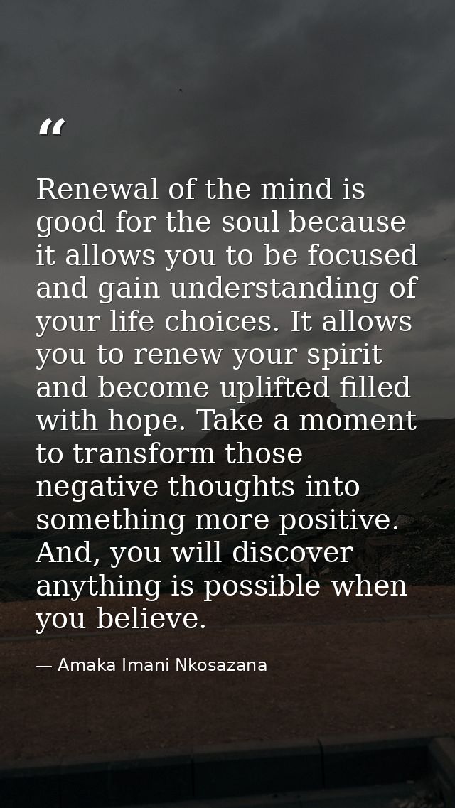 Renewal of the mind is good for the soul because it allows you to be focused and gain understanding of your life choices — Amaka Imani Nkosazana