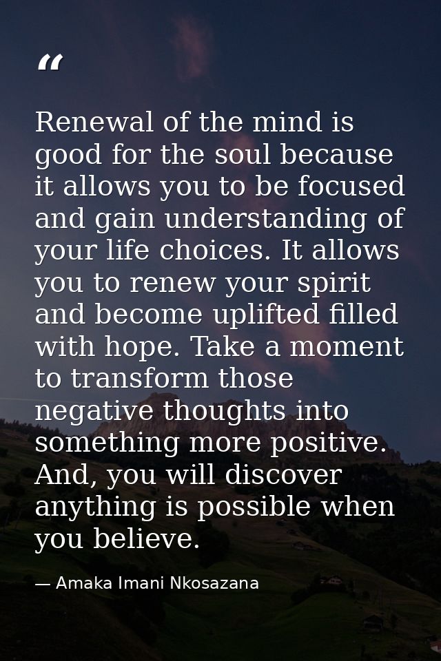 Renewal of the mind is good for the soul because it allows you to be focused and gain understanding of your life choices — Amaka Imani Nkosazana