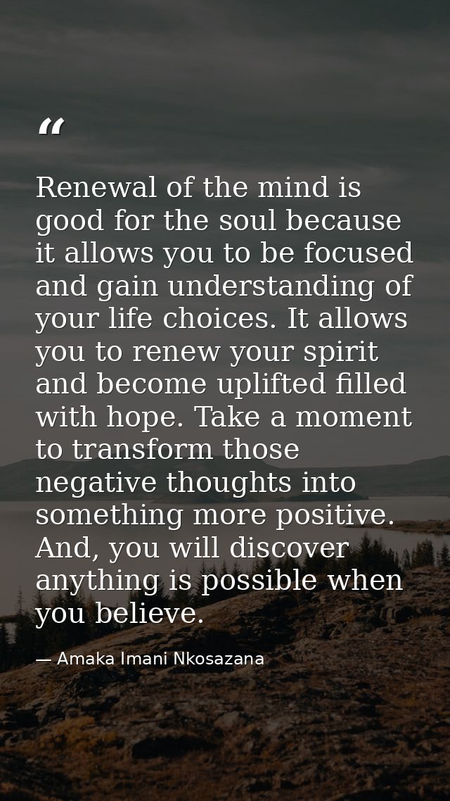 Renewal of the mind is good for the soul because it allows you to be focused and gain understanding of your life choices — Amaka Imani Nkosazana