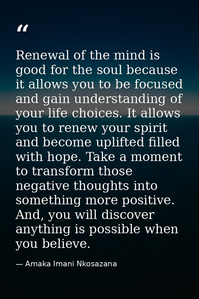 Renewal of the mind is good for the soul because it allows you to be focused and gain understanding of your life choices — Amaka Imani Nkosazana