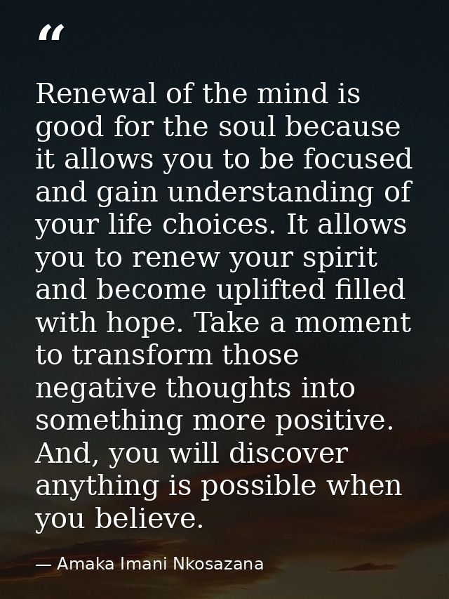 Renewal of the mind is good for the soul because it allows you to be focused and gain understanding of your life choices — Amaka Imani Nkosazana