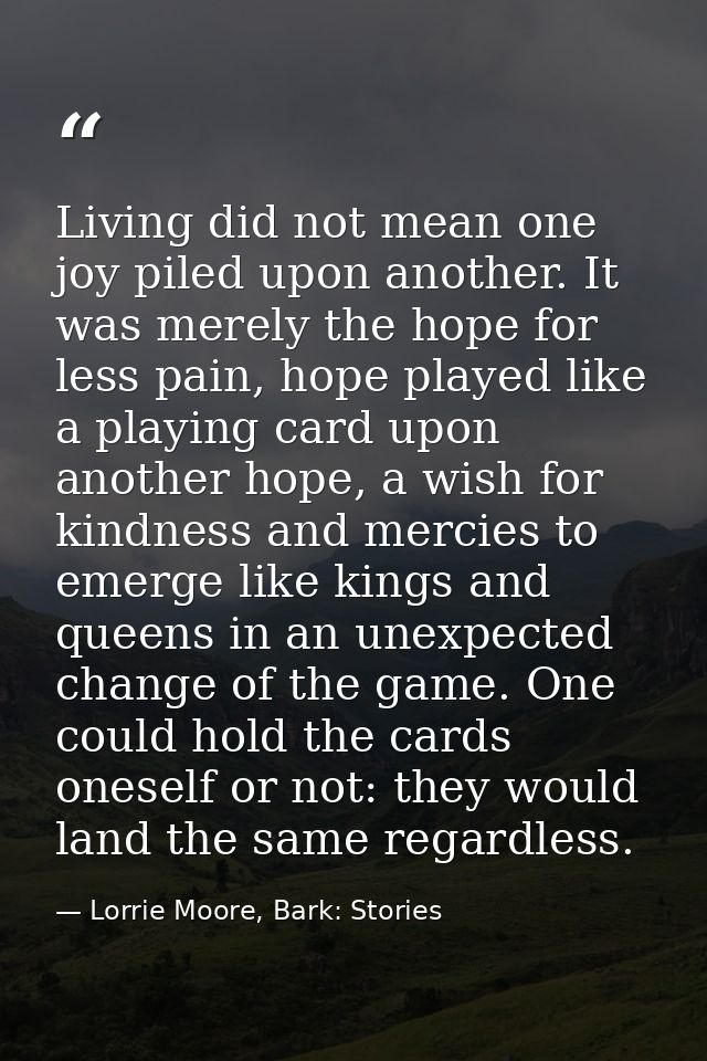 Living did not mean one joy piled upon another. It was merely the hope for less pain, hope played like a playing card up — Lorrie Moore, Bark: Stories