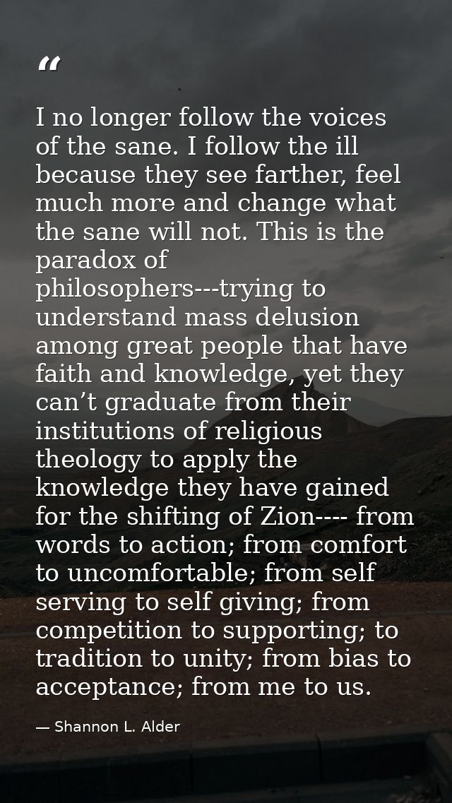 I no longer follow the voices of the sane. I follow the ill because they see farther, feel much more and change what the — Shannon L. Alder