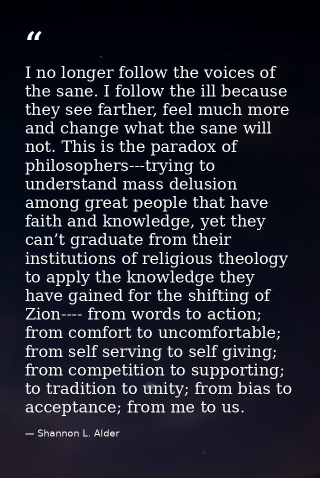 I no longer follow the voices of the sane. I follow the ill because they see farther, feel much more and change what the — Shannon L. Alder