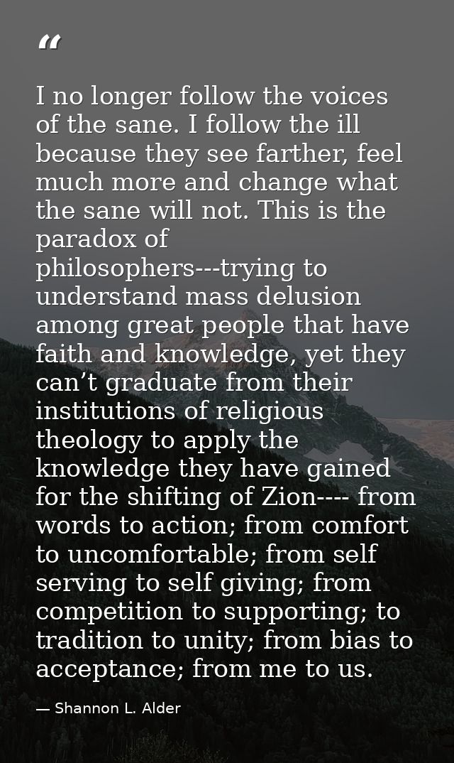 I no longer follow the voices of the sane. I follow the ill because they see farther, feel much more and change what the — Shannon L. Alder
