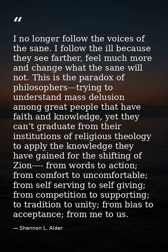 I no longer follow the voices of the sane. I follow the ill because they see farther, feel much more and change what the — Shannon L. Alder