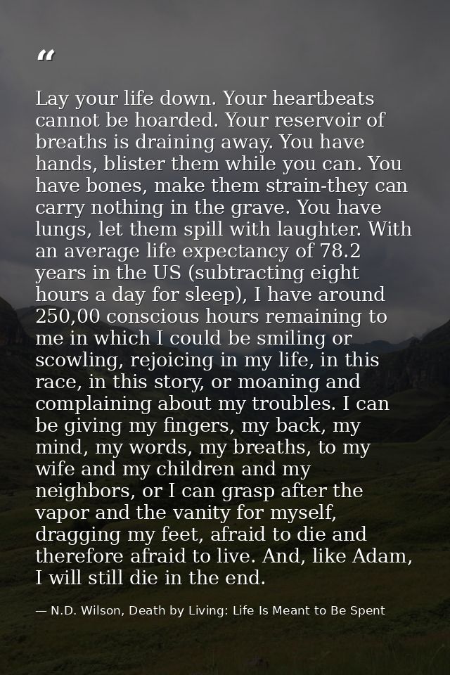 Lay your life down. Your heartbeats cannot be hoarded. Your reservoir of breaths is draining away. You have hands, blist — N.D. Wilson, Death by Living: Life Is Meant to Be Spent