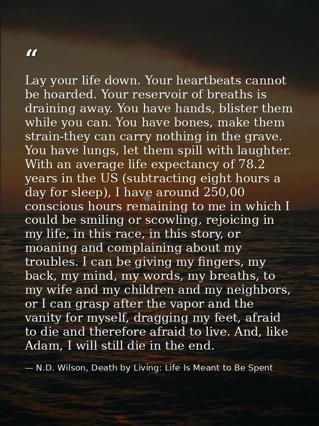 Lay your life down. Your heartbeats cannot be hoarded. Your reservoir of breaths is draining away. You have hands, blist — N.D. Wilson, Death by Living: Life Is Meant to Be Spent