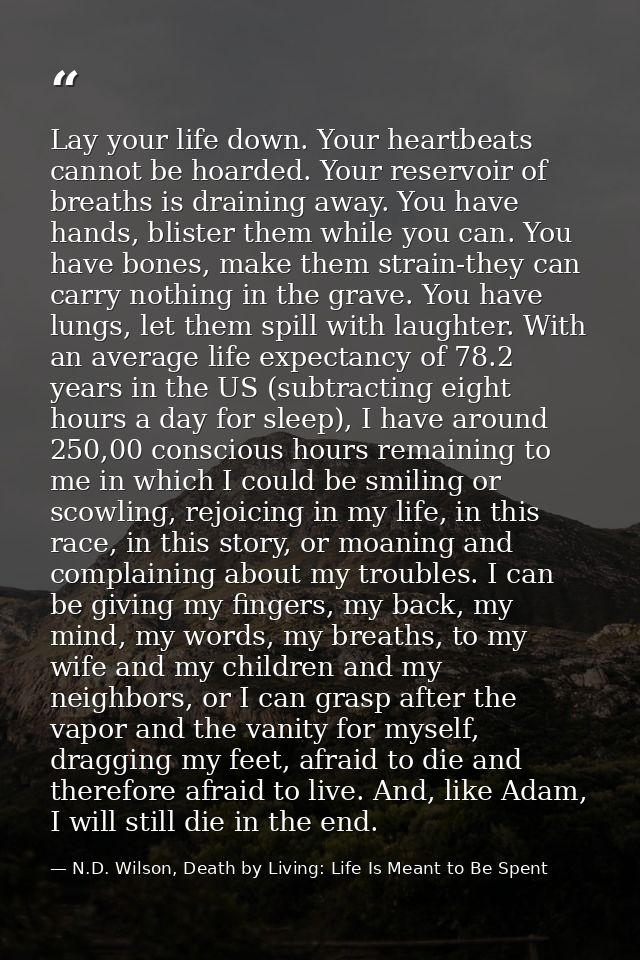 Lay your life down. Your heartbeats cannot be hoarded. Your reservoir of breaths is draining away. You have hands, blist — N.D. Wilson, Death by Living: Life Is Meant to Be Spent