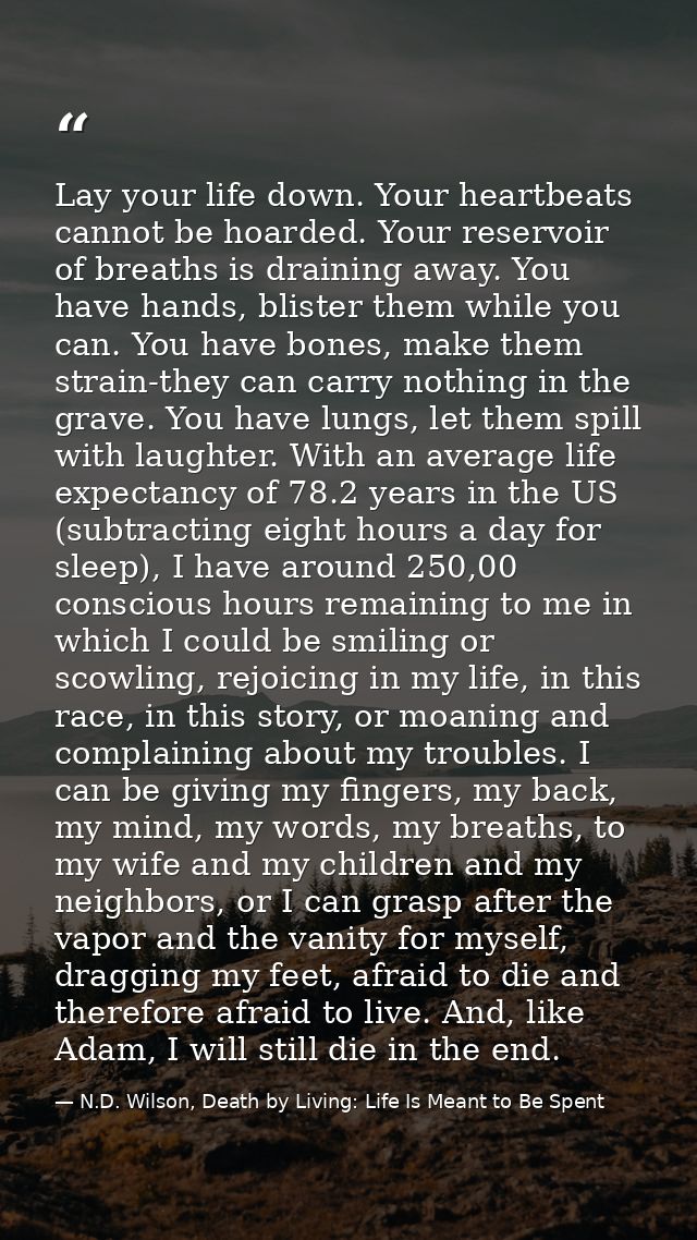 Lay your life down. Your heartbeats cannot be hoarded. Your reservoir of breaths is draining away. You have hands, blist — N.D. Wilson, Death by Living: Life Is Meant to Be Spent