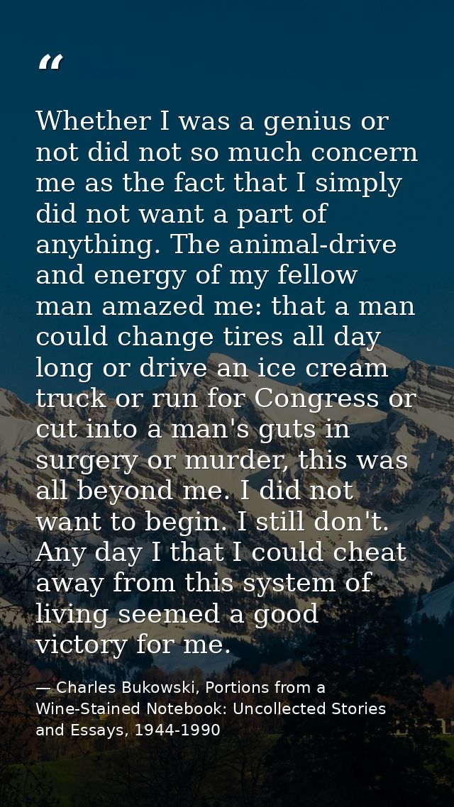 Whether I was a genius or not did not so much concern me as the fact that I simply did not want a part of anything. The  — Charles Bukowski, Portions from a Wine-Stained Notebook: Uncollected Stories and Essays, 1944-1990