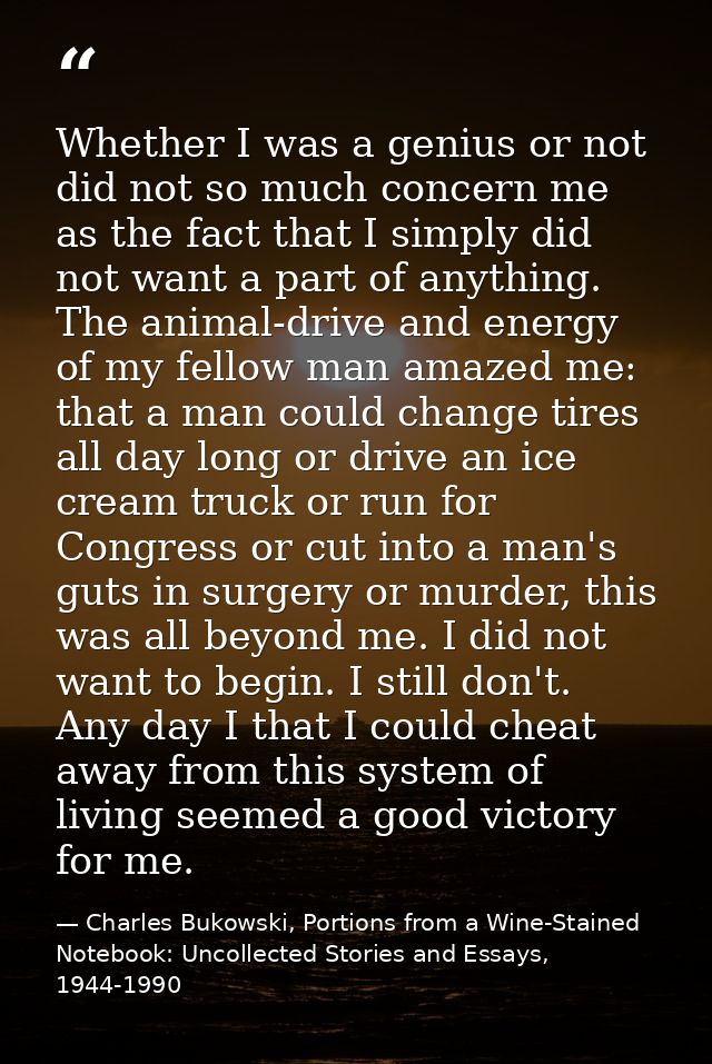 Whether I was a genius or not did not so much concern me as the fact that I simply did not want a part of anything. The  — Charles Bukowski, Portions from a Wine-Stained Notebook: Uncollected Stories and Essays, 1944-1990