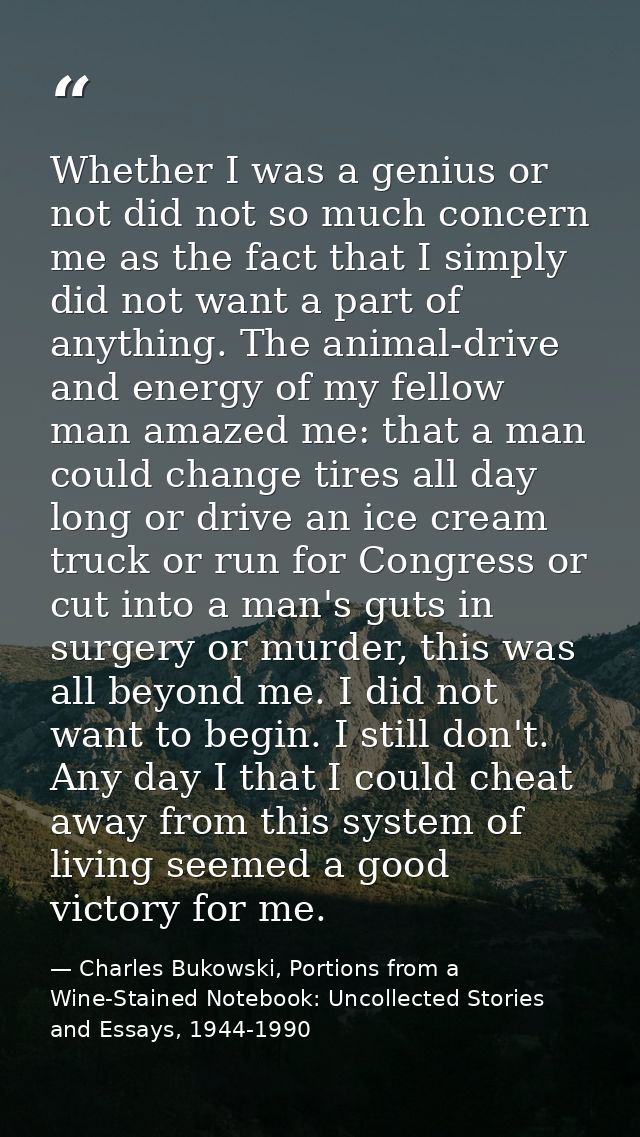 Whether I was a genius or not did not so much concern me as the fact that I simply did not want a part of anything. The  — Charles Bukowski, Portions from a Wine-Stained Notebook: Uncollected Stories and Essays, 1944-1990