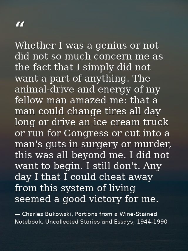 Whether I was a genius or not did not so much concern me as the fact that I simply did not want a part of anything. The  — Charles Bukowski, Portions from a Wine-Stained Notebook: Uncollected Stories and Essays, 1944-1990
