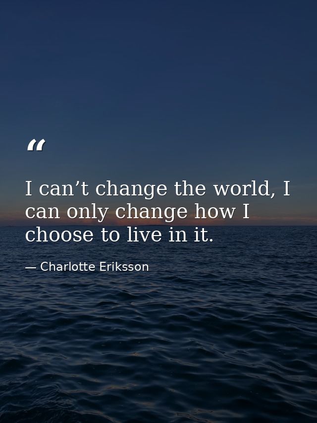 I can’t change the world, I can only change how I choose to live in it. — Charlotte Eriksson