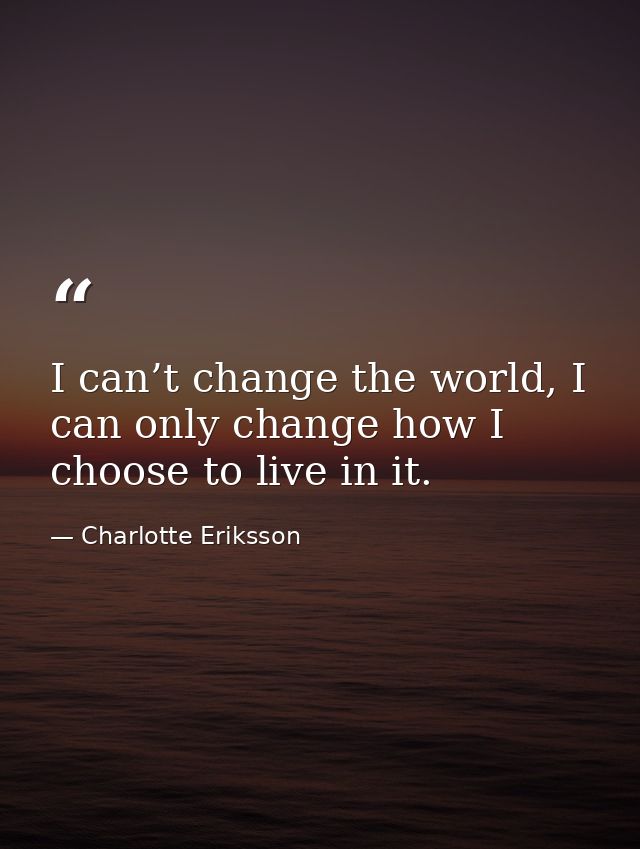 I can’t change the world, I can only change how I choose to live in it. — Charlotte Eriksson