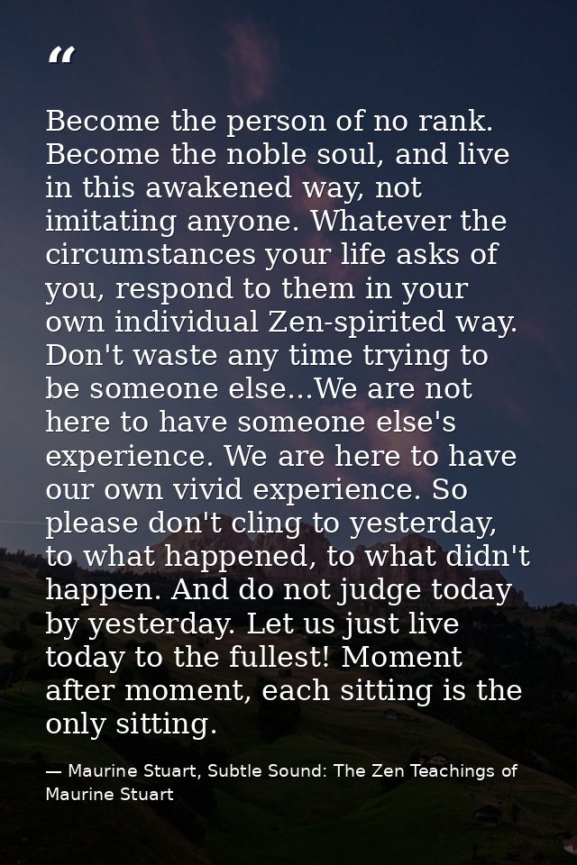 Become the person of no rank. Become the noble soul, and live in this awakened way, not imitating anyone. Whatever the c — Maurine Stuart, Subtle Sound: The Zen Teachings of Maurine Stuart
