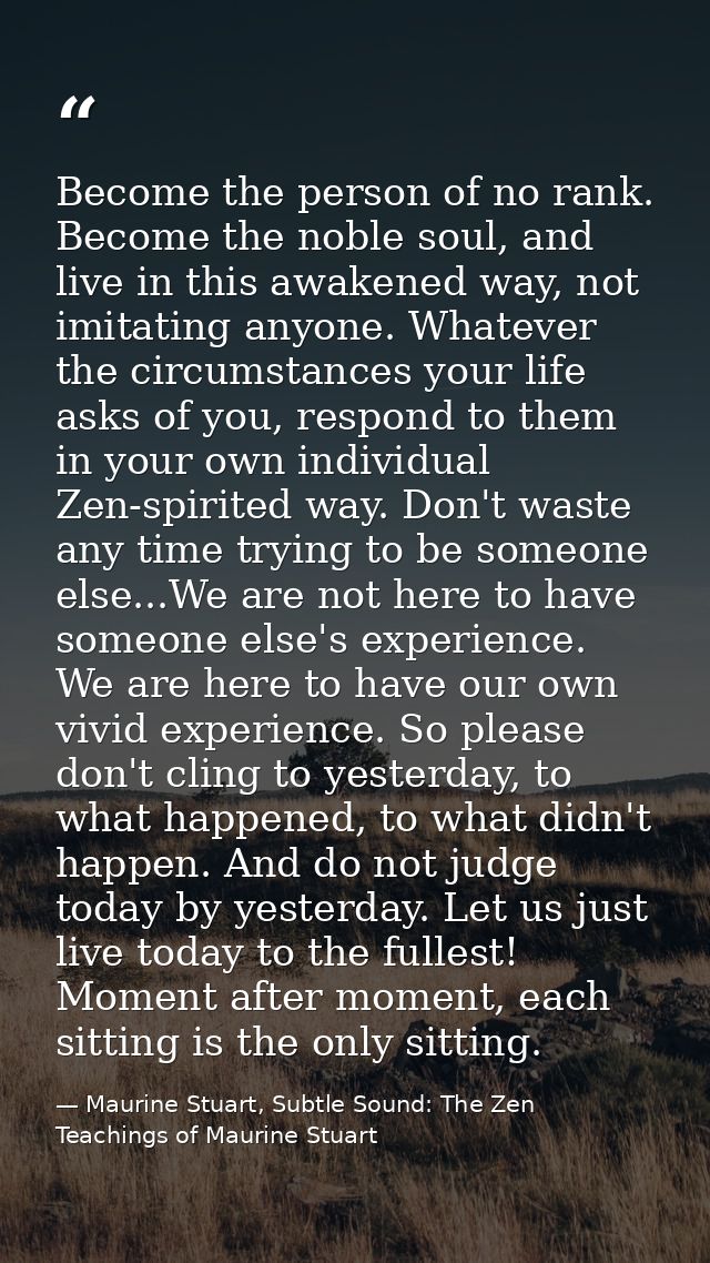 Become the person of no rank. Become the noble soul, and live in this awakened way, not imitating anyone. Whatever the c — Maurine Stuart, Subtle Sound: The Zen Teachings of Maurine Stuart