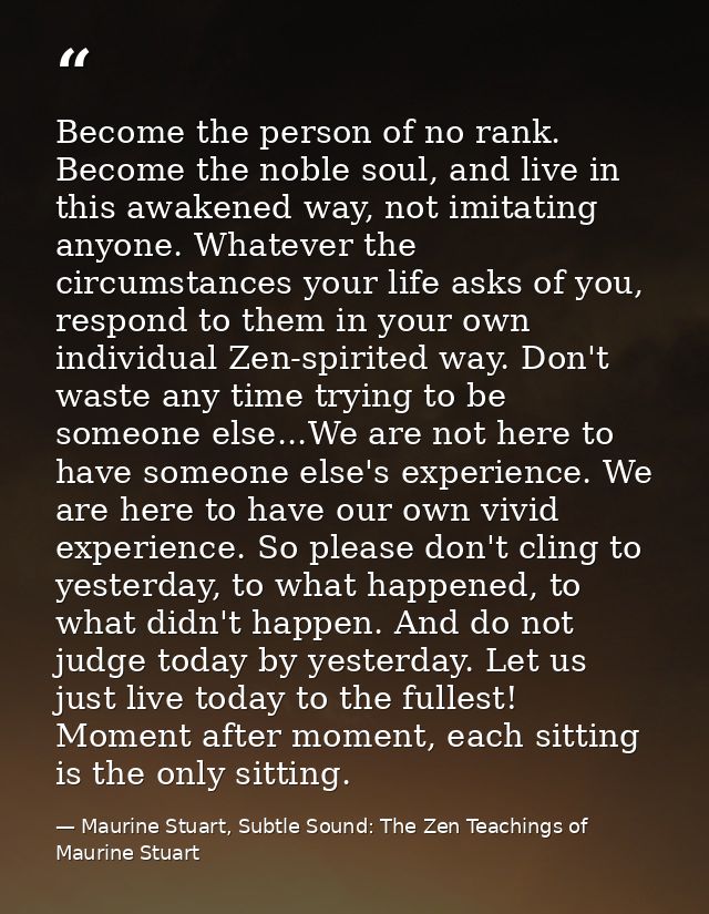 Become the person of no rank. Become the noble soul, and live in this awakened way, not imitating anyone. Whatever the c — Maurine Stuart, Subtle Sound: The Zen Teachings of Maurine Stuart