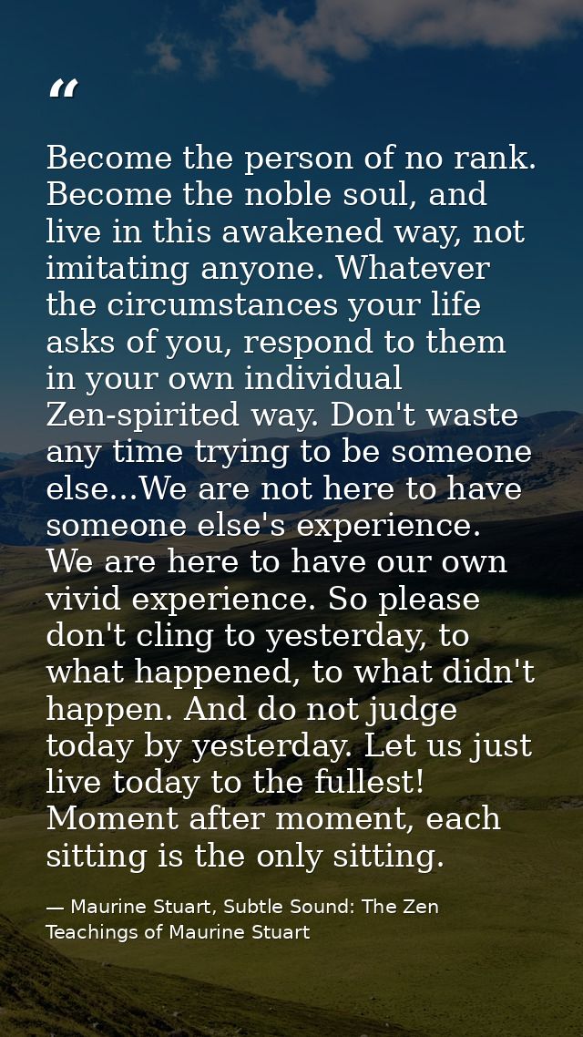 Become the person of no rank. Become the noble soul, and live in this awakened way, not imitating anyone. Whatever the c — Maurine Stuart, Subtle Sound: The Zen Teachings of Maurine Stuart