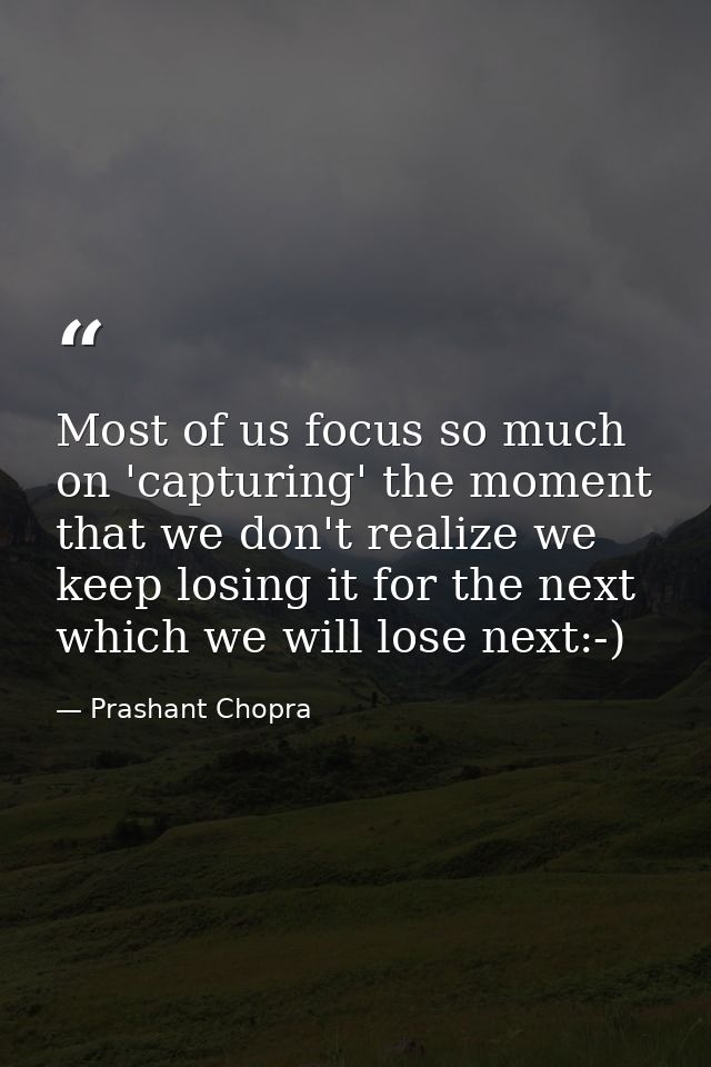 Most of us focus so much on 'capturing' the moment that we don't realize we keep losing it for the next which we will lo — Prashant Chopra