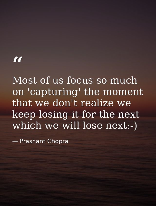 Most of us focus so much on 'capturing' the moment that we don't realize we keep losing it for the next which we will lo — Prashant Chopra