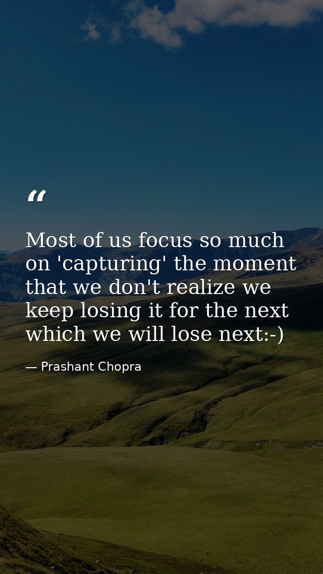 Most of us focus so much on 'capturing' the moment that we don't realize we keep losing it for the next which we will lo — Prashant Chopra