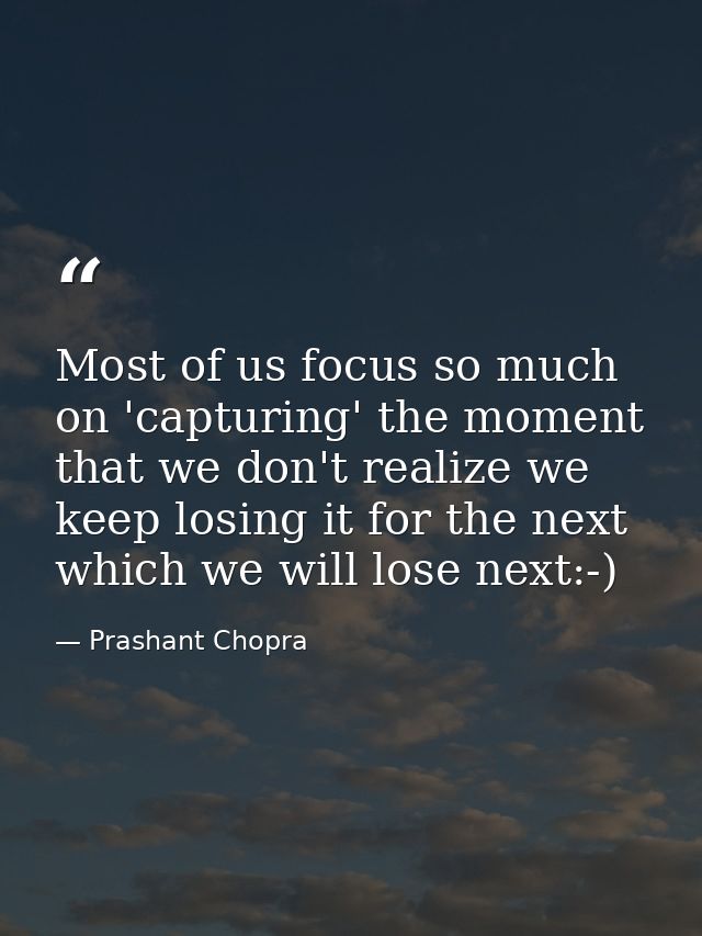 Most of us focus so much on 'capturing' the moment that we don't realize we keep losing it for the next which we will lo — Prashant Chopra