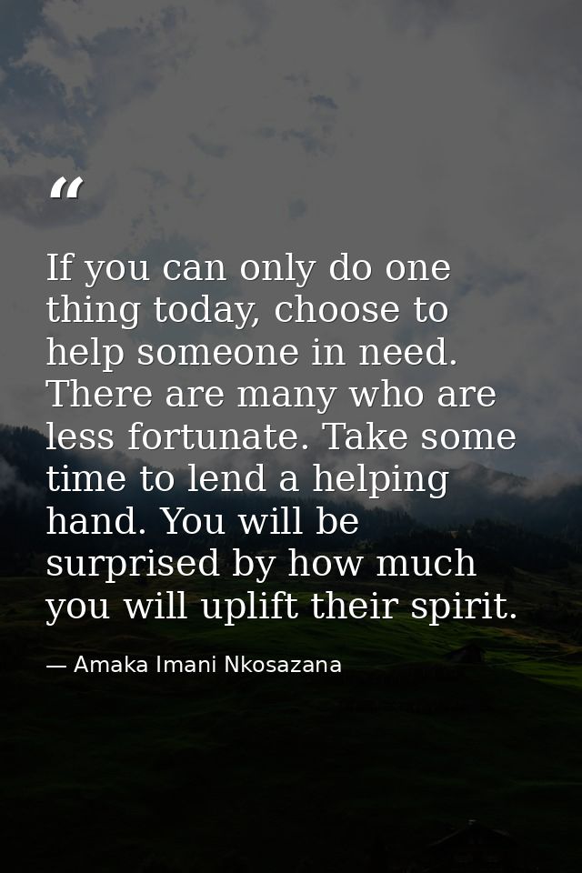If you can only do one thing today, choose to help someone in need. There are many who are less fortunate. Take some tim — Amaka Imani Nkosazana