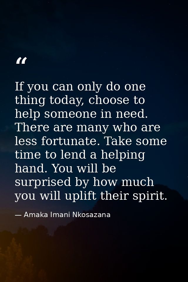 If you can only do one thing today, choose to help someone in need. There are many who are less fortunate. Take some tim — Amaka Imani Nkosazana