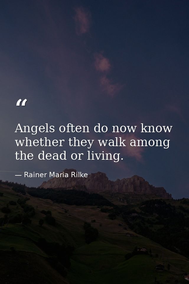 Angels often do now know whether they walk among the dead or living. — Rainer Maria Rilke