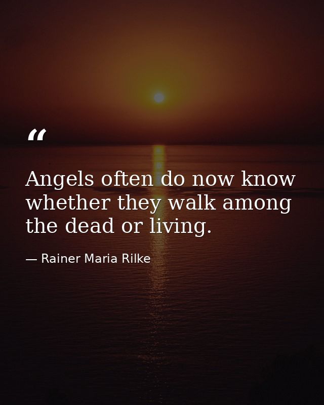 Angels often do now know whether they walk among the dead or living. — Rainer Maria Rilke