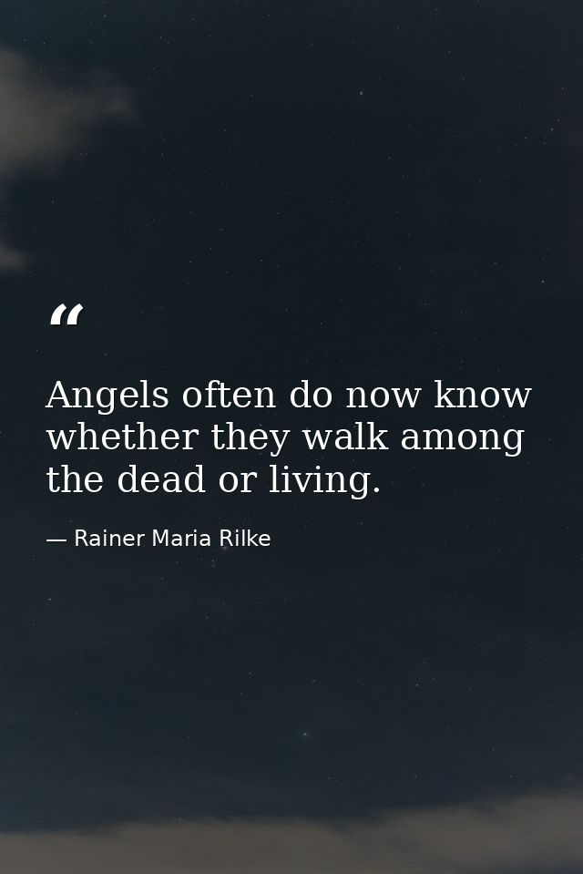 Angels often do now know whether they walk among the dead or living. — Rainer Maria Rilke