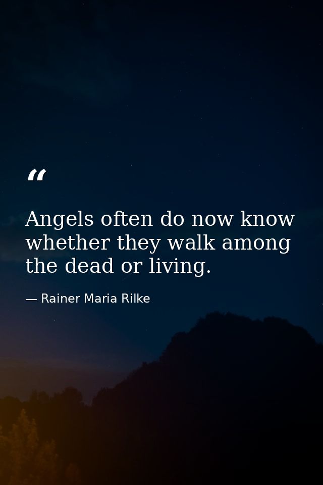 Angels often do now know whether they walk among the dead or living. — Rainer Maria Rilke