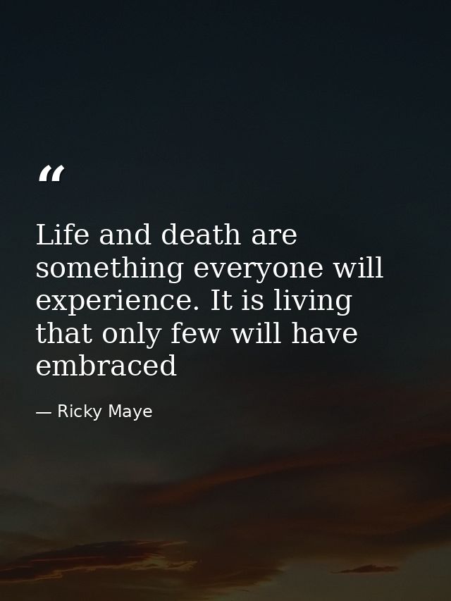Life and death are something everyone will experience. It is living that only few will have embraced — Ricky Maye