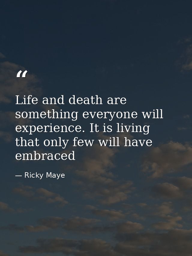 Life and death are something everyone will experience. It is living that only few will have embraced — Ricky Maye