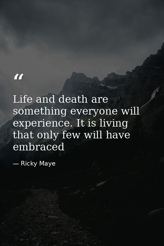 Life and death are something everyone will experience. It is living that only few will have embraced — Ricky Maye