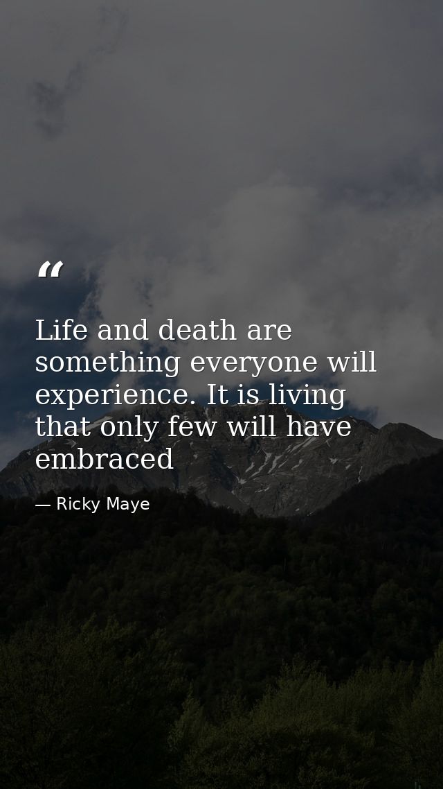 Life and death are something everyone will experience. It is living that only few will have embraced — Ricky Maye