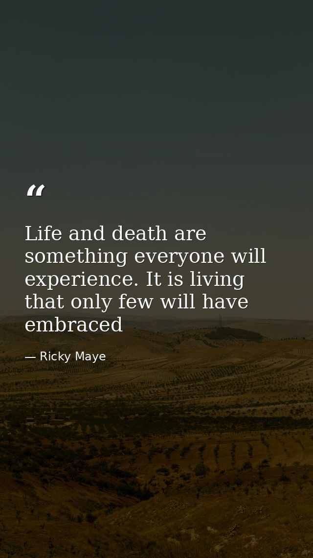 Life and death are something everyone will experience. It is living that only few will have embraced — Ricky Maye