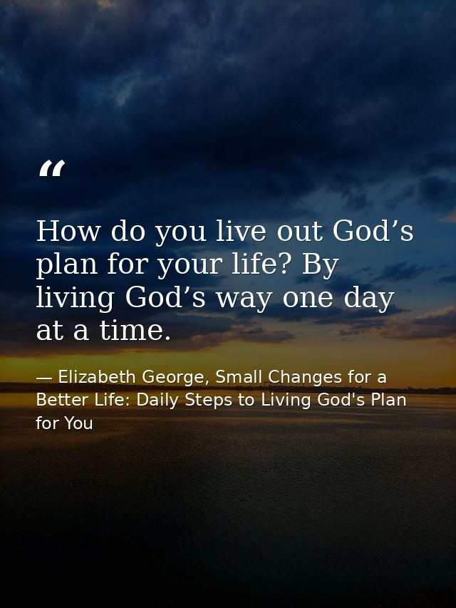 How do you live out God’s plan for your life? By living God’s way one day at a time. — Elizabeth George, Small Changes for a Better Life: Daily Steps to Living God's Plan for You