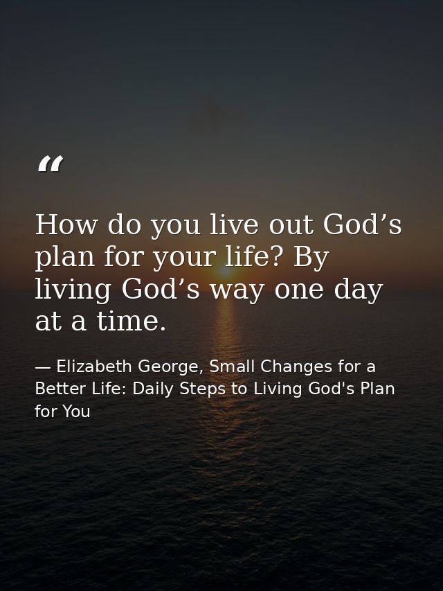 How do you live out God’s plan for your life? By living God’s way one day at a time. — Elizabeth George, Small Changes for a Better Life: Daily Steps to Living God's Plan for You