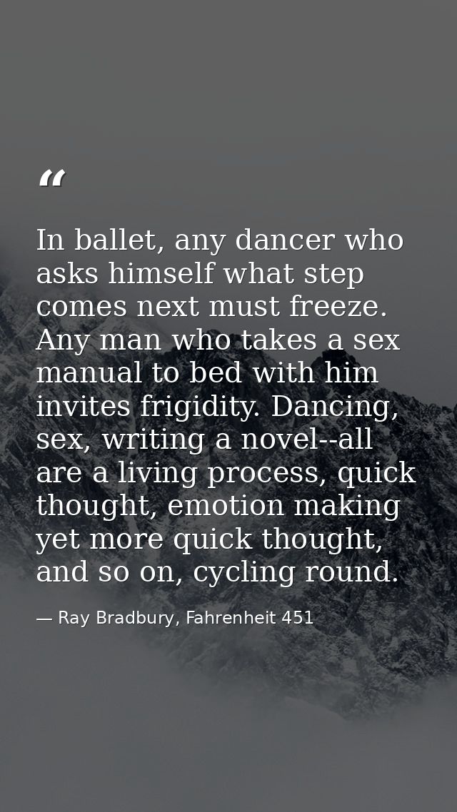 In ballet, any dancer who asks himself what step comes next must freeze. Any man who takes a sex manual to bed with him  — Ray Bradbury, Fahrenheit 451