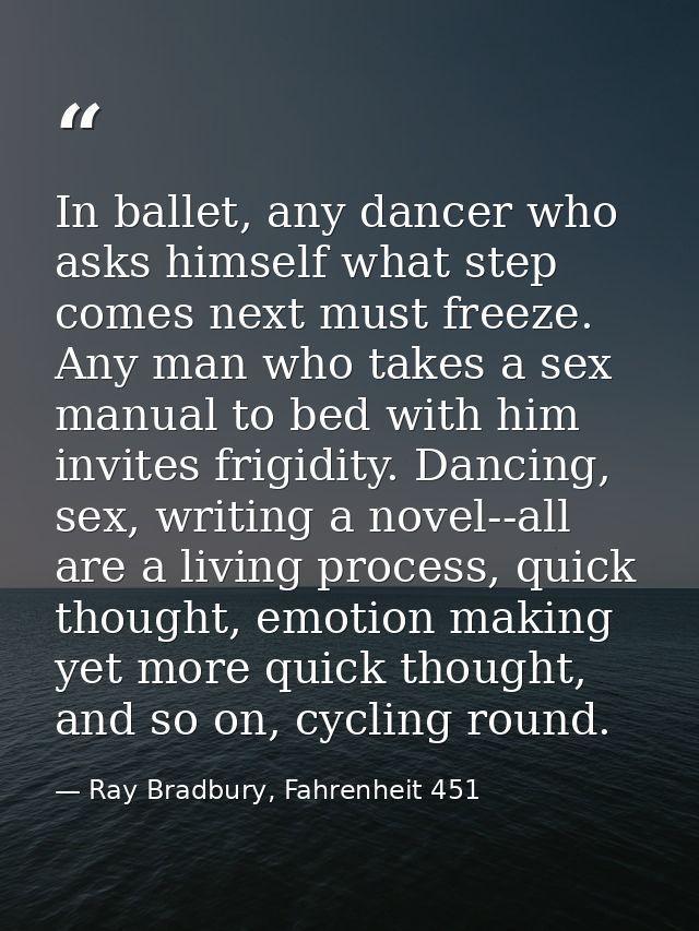 In ballet, any dancer who asks himself what step comes next must freeze. Any man who takes a sex manual to bed with him  — Ray Bradbury, Fahrenheit 451